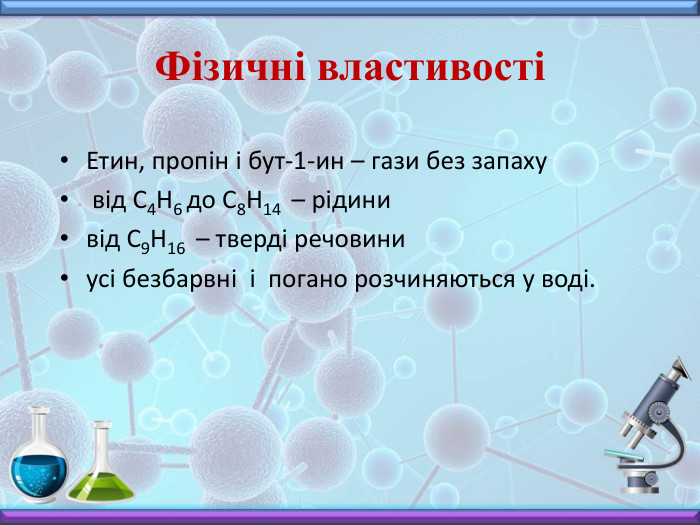 Фізичні властивостіЕтин, пропін і бут-1-ин – гази без запаху від С4 Н6 до С8 Н14 – рідинивід С9 Н16 – тверді речовиниусі безбарвні і погано розчиняються у воді.