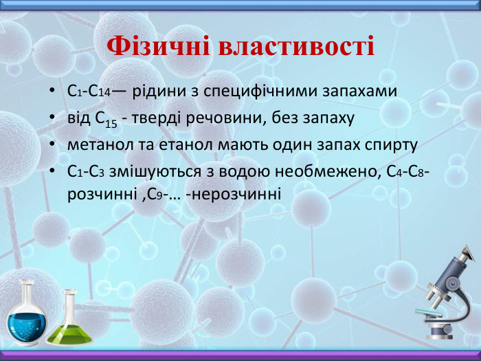 Фізичні властивостіС1-С14— рідини з специфічними запахамивід С15 - тверді речовини, без запахуметанол та етанол мають один запах спирту. С1-С3 змішуються з водою необмежено, С4-С8- розчинні ,С9-… -нерозчинні