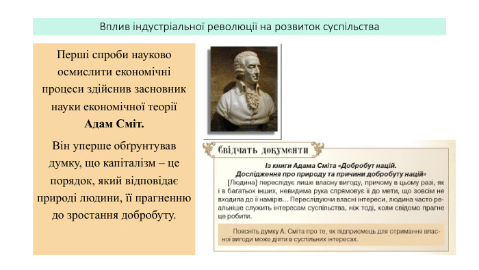 Вплив індустріальної революції на розвиток суспільства. Перші спроби науково осмислити економічні процеси здійснив засновник науки економічної теорії Адам Сміт. Він уперше обґрунтував думку, що капіталізм – це порядок, який відповідає природі людини, її прагненню до зростання добробуту.