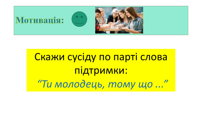 Мотивація: Скажи сусіду по парті слова підтримки: “Ти молодець, тому що ...”
