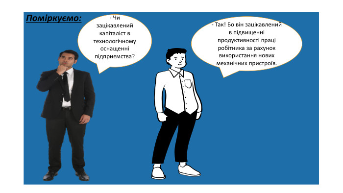 Поміркуємо:- Чи зацікавлений капіталіст в технологічному оснащенні підприємства?- Так! Бо він зацікавлений в підвищенні продуктивності праці робітника за рахунок використання нових механічних пристроїв.