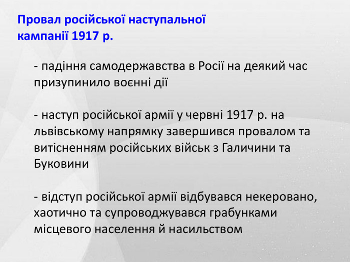 Провал російської наступальної кампанії 1917 р.- падіння самодержавства в Росії на деякий час призупинило воєнні дії - наступ російської армії у червні 1917 р. на львівському напрямку завершився провалом та витісненням російських військ з Галичини та Буковини - відступ російської армії відбувався некеровано, хаотично та супроводжувався грабунками місцевого населення й насильством