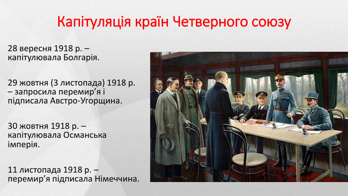 Капітуляція країн Четверного союзу28 вересня 1918 р. – капітулювала Болгарія.29 жовтня (3 листопада) 1918 р. – запросила перемир’я і підписала Австро-Угорщина.30 жовтня 1918 р. – капітулювала Османська імперія.11 листопада 1918 р. – перемир’я підписала Німеччина.