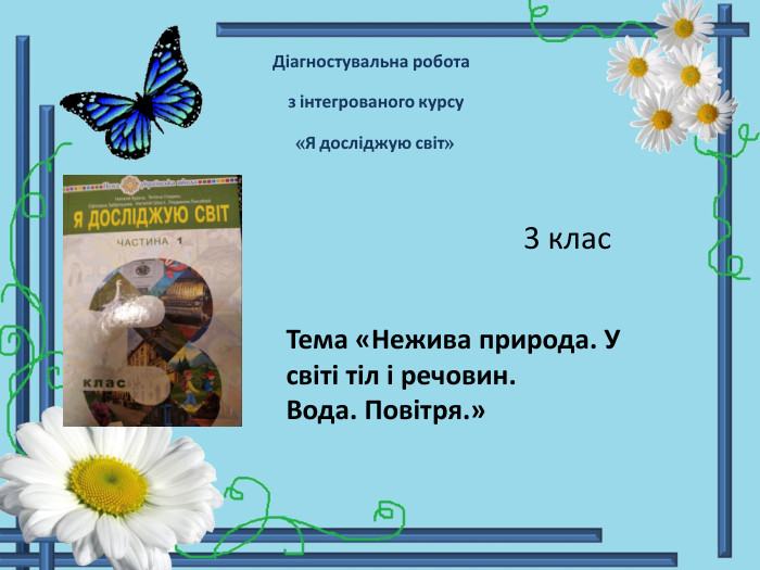 Діагностувальна робота з інтегрованого курсу «Я досліджую світ» 3 клас Тема «Нежива природа. У світі тіл і речовин. Вода. Повітря.»