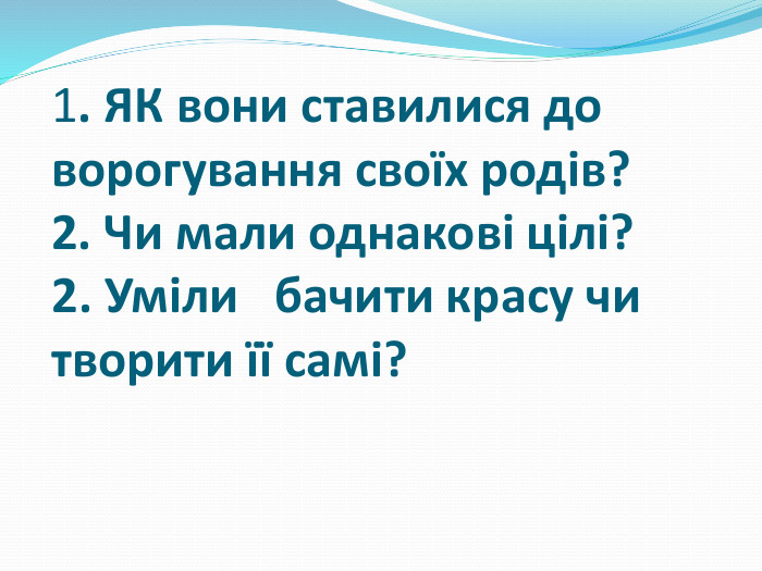 1. ЯК вони ставилися до ворогування своїх родів?2. Чи мали однакові цілі?2. Уміли бачити красу чи творити її самі?