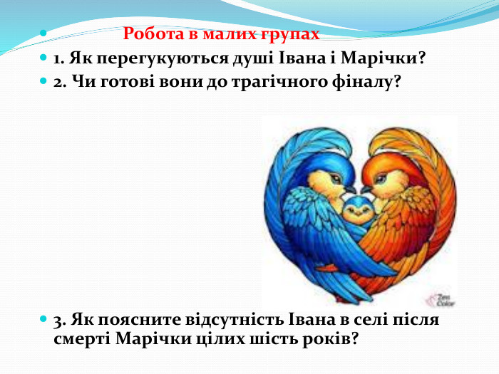  Робота в малих групах1. Як перегукуються душі Івана і Марічки? 2. Чи готові вони до трагічного фіналу?3. Як поясните відсутність Івана в селі після смерті Марічки цілих шість років?