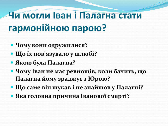 Чи могли Іван і Палагна стати гармонійною парою? Чому вони одружилися? Що їх пов’язувало у шлюбі?Якою була Палагна?Чому Іван не має ревнощів, коли бачить, що Палагна йому зраджує з Юрою?Що саме він шукав і не знайшов у Палагні?Яка головна причина Іванової смерті?