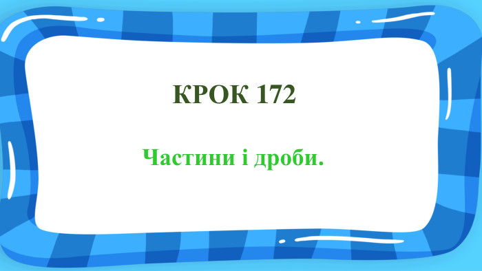  КРОК 172 Частини і дроби.