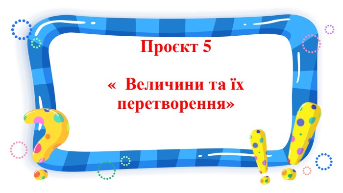 Проєкт 5 « Величини та їх перетворення»