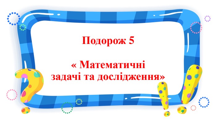 Подорож 5 « Математичнізадачі та дослідження»