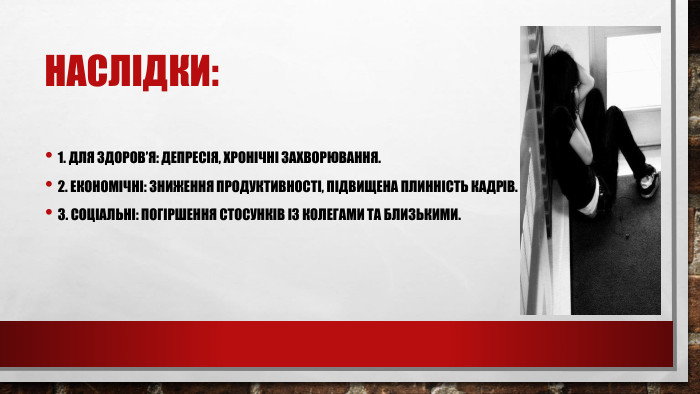 Наслідки:1. Для здоров’я: депресія, хронічні захворювання.2. Економічні: зниження продуктивності, підвищена плинність кадрів.3. Соціальні: погіршення стосунків із колегами та близькими.