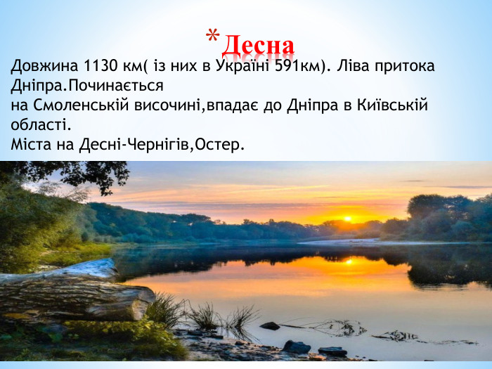 Десна. Довжина 1130 км( із них в Україні 591км). Ліва притока Дніпра. Починаєтьсяна Смоленській височині,впадає до Дніпра в Київській області. Міста на Десні-Чернігів,Остер.