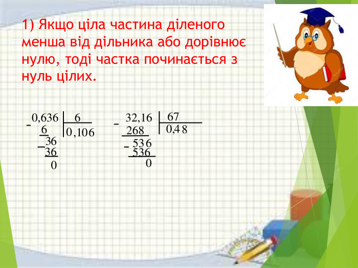 1) Якщо ціла частина діленого менша від дільника або дорівнює нулю, тоді частка починається з нуль цілих.0,63666363600,10632,16672680,485365360
