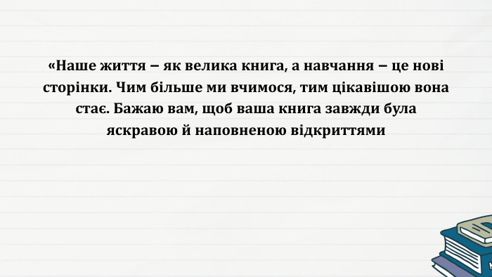 «Наше життя – як велика книга, а навчання – це нові сторінки. Чим більше ми вчимося, тим цікавішою вона стає. Бажаю вам, щоб ваша книга завжди була яскравою й наповненою відкриттями