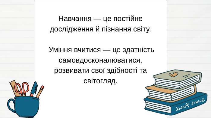 Навчання — це постійне дослідження й пізнання світу. Уміння вчитися — це здатність самовдосконалюватися, розвивати свої здібності та світогляд.