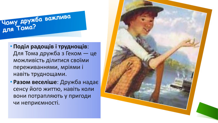 Чому дружба важлива для Тома?Поділ радощів і труднощів: Для Тома дружба з Геком — це можливість ділитися своїми переживаннями, мріями і навіть труднощами. Разом веселіше: Дружба надає сенсу його життю, навіть коли вони потрапляють у пригоди чи неприємності.