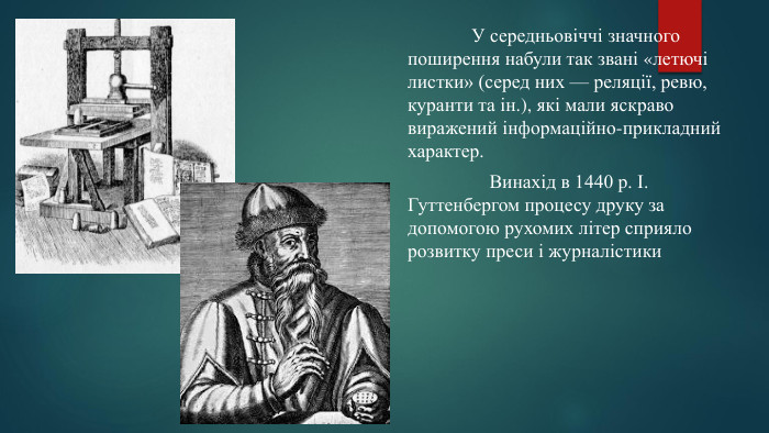  У середньовіччі значного поширення набули так звані «летючі листки» (серед них — реляції, ревю, куранти та ін.), які мали яскраво виражений інформаційно-прикладний характер. Винахід в 1440 p. І. Гуттенбергом процесу друку за допомогою рухомих літер сприяло розвитку преси і журналістики 