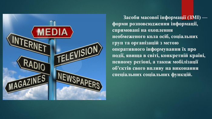  Засоби масової інформації (ЗМІ) — форми розповсюдження інформації, спрямовані на охоплення необмеженого кола осіб, соціальних груп та організацій з метою оперативного інформування їх про події, явища в світі, конкретній країні, певному регіоні, а також мобілізації об'єктів свого впливу на виконання спеціальних соціальних функцій.