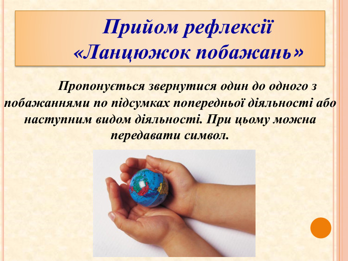 	Прийом рефлексії «Ланцюжок побажань»	Пропонується звернутися один до одного з побажаннями по підсумках попередньої діяльності або наступним видом діяльності. При цьому можна передавати символ.