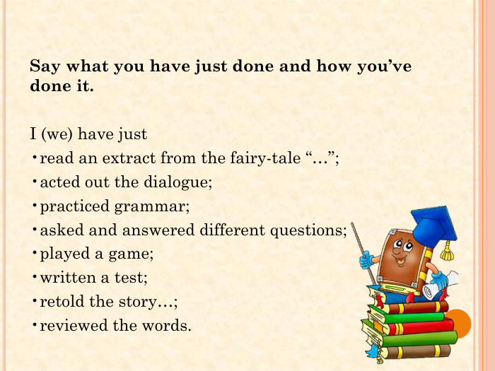 Say what you have just done and how you’ve done it. I (we) have just •read an extract from the fairy-tale “…”;•acted out the dialogue;•practiced grammar;•asked and answered different questions;•played a game;•written a test;•retold the story…;•reviewed the words. 