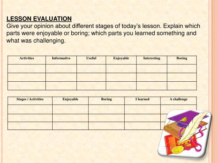 Stages / Activities. Enjoyable. Boring. I learned. A challenge             Activities. Informative. Useful. Enjoyable. Interesting. Boring                  LESSON EVALUATION Give your opinion about different stages of today’s lesson. Explain which parts were enjoyable or boring; which parts you learned something and what was challenging. 