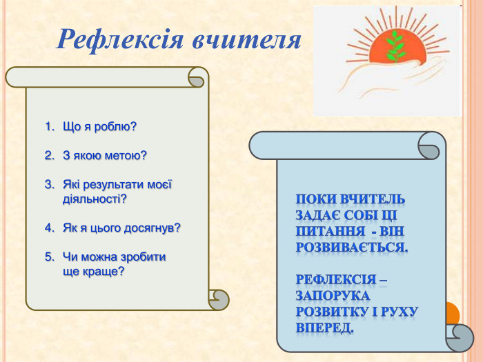 Що я роблю?З якою метою?Які результати моєї діяльності?Як я цього досягнув?Чи можна зробити ще краще?Поки вчитель задає собі ці питання - він розвивається. Рефлексія – запорука розвитку і руху вперед. Рефлексія вчителя