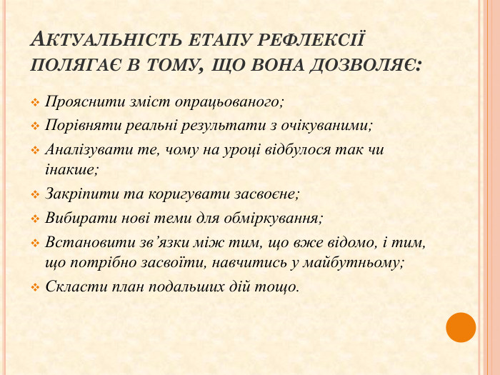 Актуальність етапу рефлексії полягає в тому, що вона дозволяє: Прояснити зміст опрацьованого;Порівняти реальні результати з очікуваними;Аналізувати те, чому на уроці відбулося так чи інакше;Закріпити та коригувати засвоєне;Вибирати нові теми для обміркування;Встановити зв’язки між тим, що вже відомо, і тим, що потрібно засвоїти, навчитись у майбутньому;Скласти план подальших дій тощо.