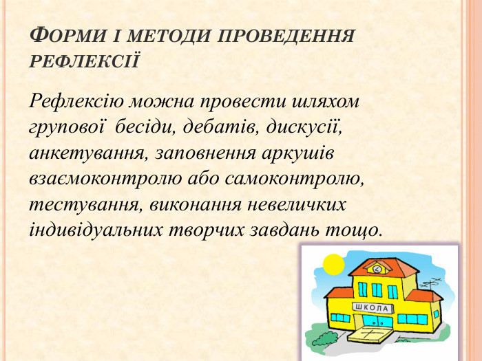 Форми і методи проведення рефлексіїРефлексію можна провести шляхом групової бесіди, дебатів, дискусії, анкетування, заповнення аркушів взаємоконтролю або самоконтролю, тестування, виконання невеличких індивідуальних творчих завдань тощо.