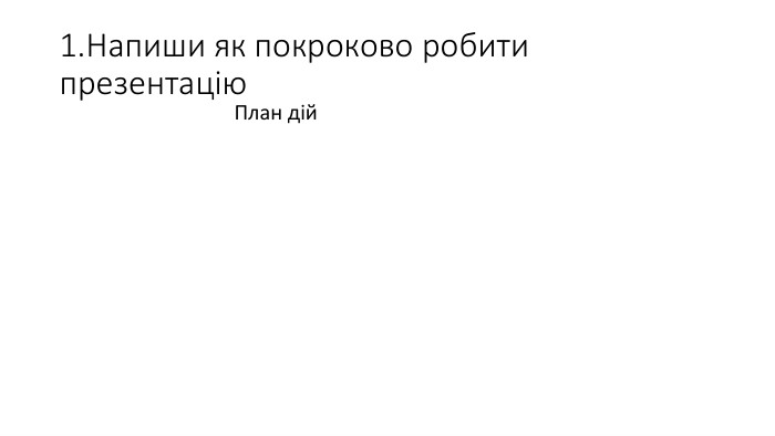 1. Напиши як покроково робити презентацію План дій