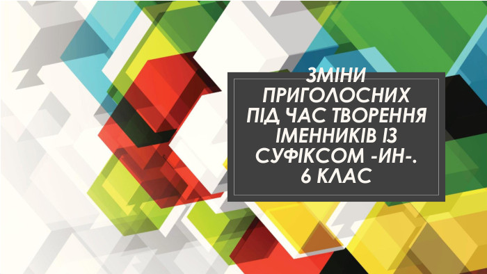 Зміни приголосних під час творення іменників із суфіксом -ИН-.6 клас
