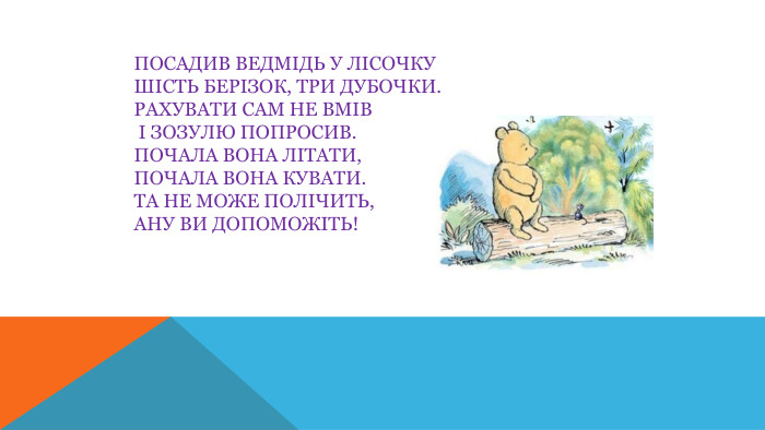 Посадив ведмідь у лісочку шість берізок, три дубочки. Рахувати сам не вмів і зозулю попросив. Почала вона літати, почала вона кувати. Та не може полічить, ану ви допоможіть!