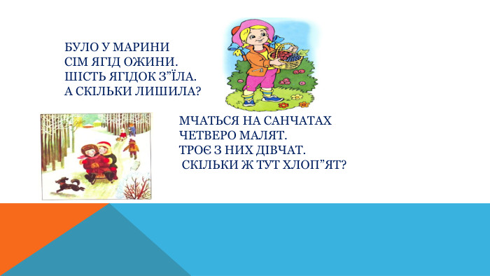 Було у Марини Сім ягід ожини. Шість ягідок з”їла. А скільки лишила? Мчаться на санчатах Четверо малят. Троє з них дівчат. Скільки ж тут хлоп”ят?