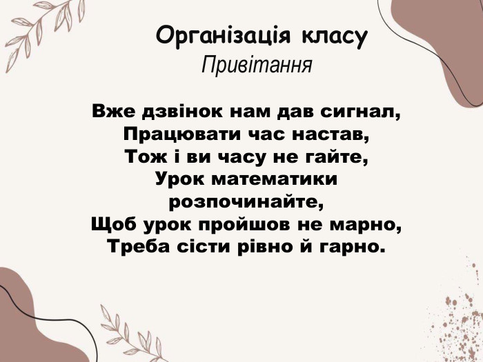 Вже дзвінок нам дав сигнал,Працювати час настав, Тож і ви часу не гайте,Урок математики розпочинайте,Щоб урок пройшов не марно,Треба сісти рівно й гарно. Організація класу. Привітання