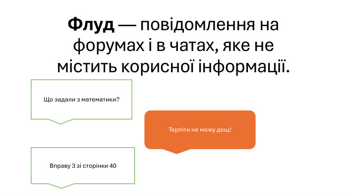 Флуд — повідомлення на форумах і в чатах, яке не містить корисної інформації. Що задали з математики?Вправу 3 зі сторінки 40 Терпіти не можу дощ!