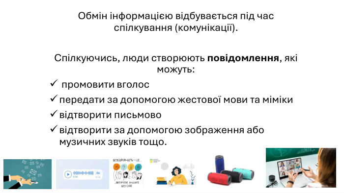 Обмін інформацією відбувається під час спілкування (комунікації). Спілкуючись, люди створюють повідомлення, які можуть: промовити вголос передати за допомогою жестової мови та мімікивідтворити письмово відтворити за допомогою зображення або музичних звуків тощо.