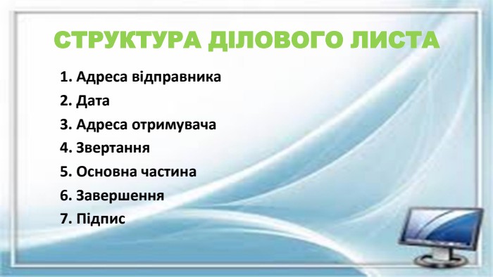 СТРУКТУРА ДІЛОВОГО ЛИСТА1. Адреса відправника2. Дата3. Адреса отримувача4. Звертання5. Основна частина6. Завершення7. Підпис