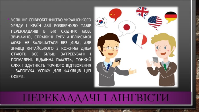 Перекладачі і лінгвісти. Успішне співробітництво українського уряду і країн Азії розвернуло табір перекладачів в бік східних мов. Звичайно, справжні гуру англійської мови не залишаться без діла, але знавці китайського з кожним днем стають все більш затребувані і популярні. Відмінна пам'ять, тонкий слух і здатність точного відтворення - запорука успіху для фахівців цієї сфери.