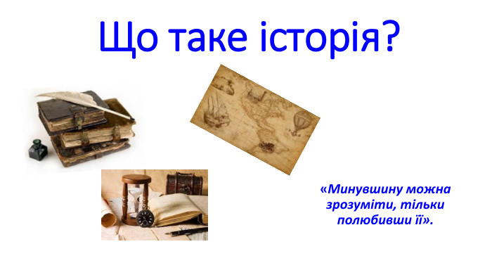 Що таке історія?«Минувшину можна зрозуміти, тільки полюбивши її». 