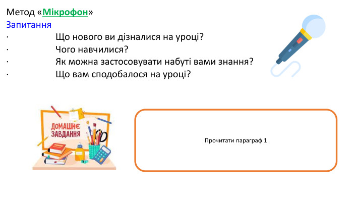 Метод «Мікрофон»Запитання· Що нового ви дізналися на уроці?· Чого навчилися? · Як можна застосовувати набуті вами знання?· Що вам сподобалося на уроці?Прочитати параграф 1