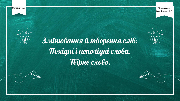 Змінювання й творення слів. Похідні і непохідні слова. Твірне слово. Онлайн-урок. Підготувала: Самойленко В. О.