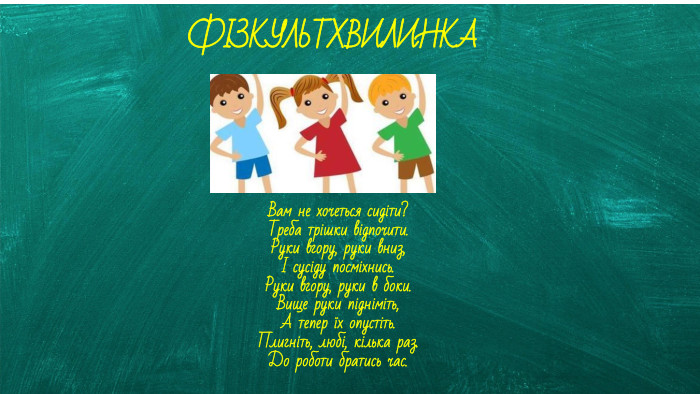 ФІЗКУЛЬТХВИЛИНКАВам не хочеться сидіти?Треба трішки відпочити. Руки вгору, руки вниз,І сусіду посміхнись. Руки вгору, руки в боки. Вище руки підніміть,А тепер їх опустіть. Плигніть, любі, кілька раз. До роботи братись час. 