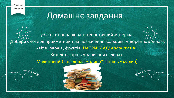 §30 с.56 опрацювати теоретичний матеріал. Доберіть чотири прикметники на позначення кольорів, утворених від назв квітів, овочів, фруктів. НАПРИКЛАД: волошковий. Виділіть корінь у записаних словах. Малиновий (від слова 