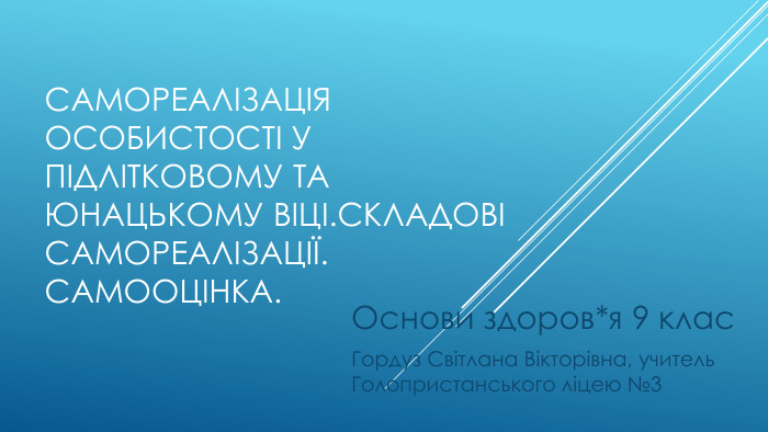 Самореалізація особистості у підлітковому та юнацькому віці.складові самореалізації. Самооцінка. Основи здоров*я 9 клас. Гордуз Світлана Вікторівна, учитель Голопристанського ліцею №3