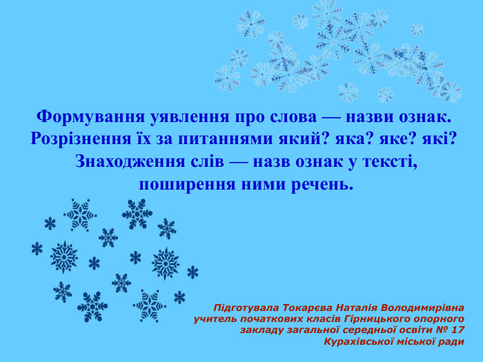Формування уявлення про слова — назви ознак. Розрізнення їх за питаннями який? яка? яке? які? Знаходження слів — назв ознак у тексті, поширення ними речень. Підготувала Токарєва Наталія Володимирівна учитель початкових класів Гірницького опорного закладу загальної середньої освіти № 17 Курахівської міської ради 