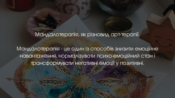 Мандалотерапія, як різновид арт-терапії. Мандалотерапія - це один із способів знизити емоційне навантаження, нормалізувати психо-емоційний стан і трансформувати негативні емоції у позитивні.