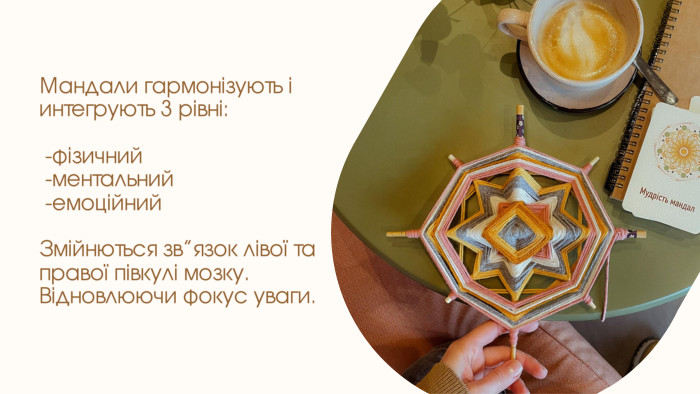 Мандали гармонізують і интегрують 3 рівні: -фізичний -ментальний -емоційний. Змійнються зв”язок лівої та правої півкулі мозку. Відновлюючи фокус уваги.