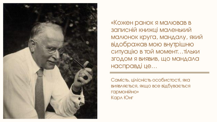 «Кожен ранок я малював в записній книжці маленький малюнок круга, мандалу, який відображав мою внутрішню ситуацію в той момент…тільки згодом я виявив, що мандала насправді це…Самість, цілісність особистості, яка виявляється, якщо все відбувається гармонійно»Карл Юнг