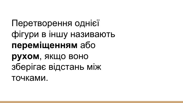 Перетворення однієї фігури в іншу називають переміщенням або рухом, якщо воно зберігає відстань між точками.