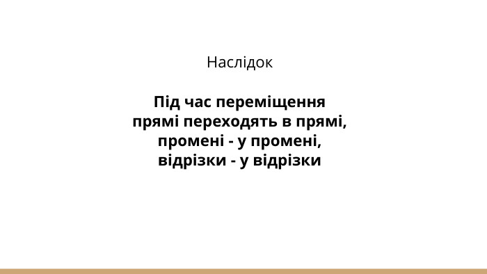 Наслідок. Під час переміщення прямі переходять в прямі, промені - у промені, відрізки - у відрізки