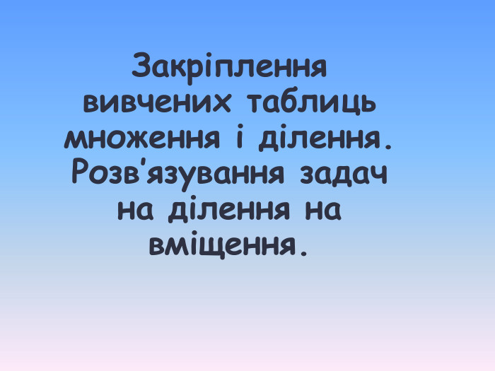 Закріплення вивчених таблиць множення і ділення. Розв’язування задач на ділення на вміщення. 